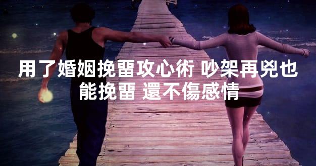 用了婚姻挽畱攻心術 吵架再兇也能挽畱 還不傷感情